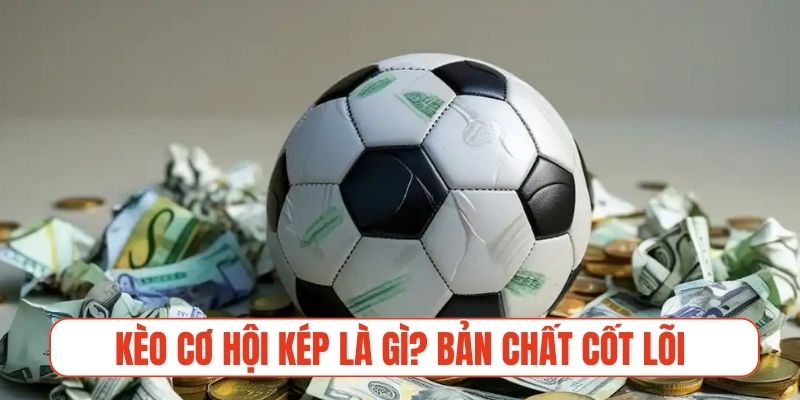 Kèo cơ hội kép là gì? Bản chất cốt lõi cược Double Chance